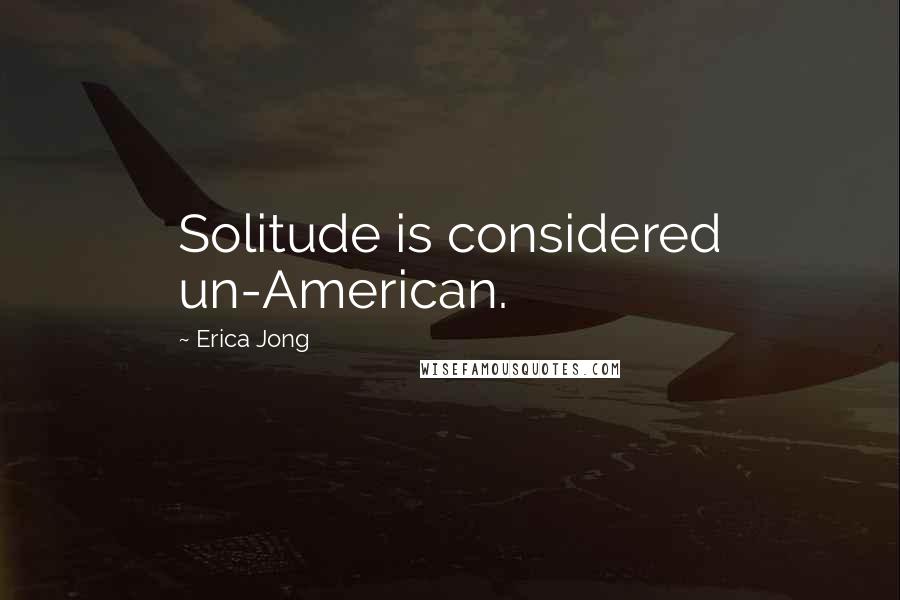 Erica Jong Quotes: Solitude is considered un-American.