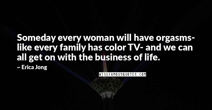 Erica Jong Quotes: Someday every woman will have orgasms- like every family has color TV- and we can all get on with the business of life.