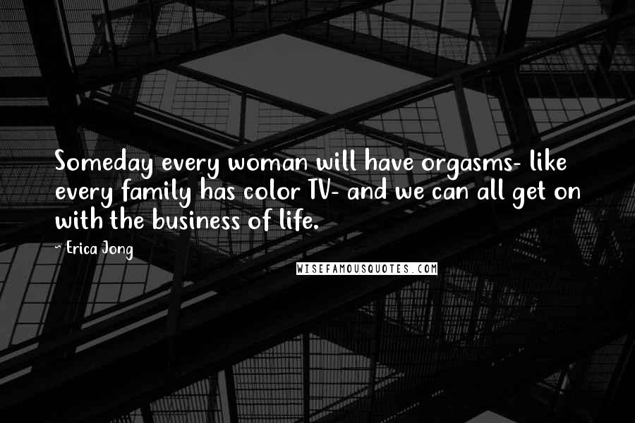 Erica Jong Quotes: Someday every woman will have orgasms- like every family has color TV- and we can all get on with the business of life.