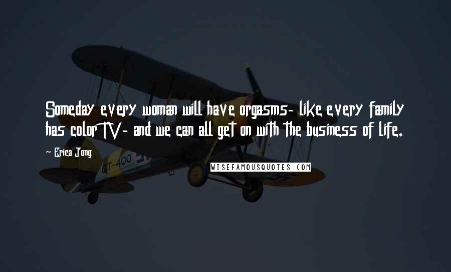 Erica Jong Quotes: Someday every woman will have orgasms- like every family has color TV- and we can all get on with the business of life.