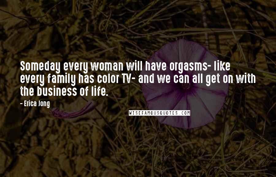 Erica Jong Quotes: Someday every woman will have orgasms- like every family has color TV- and we can all get on with the business of life.