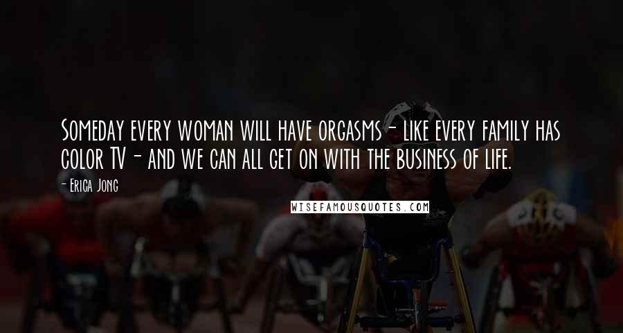 Erica Jong Quotes: Someday every woman will have orgasms- like every family has color TV- and we can all get on with the business of life.