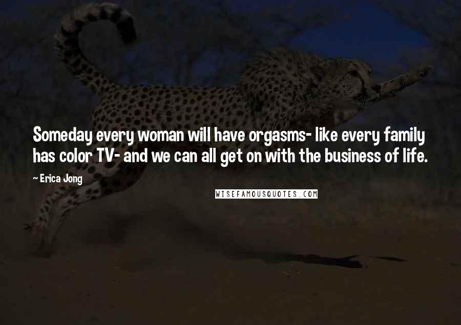 Erica Jong Quotes: Someday every woman will have orgasms- like every family has color TV- and we can all get on with the business of life.