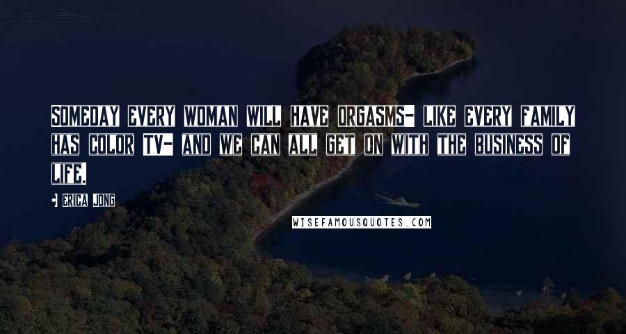 Erica Jong Quotes: Someday every woman will have orgasms- like every family has color TV- and we can all get on with the business of life.