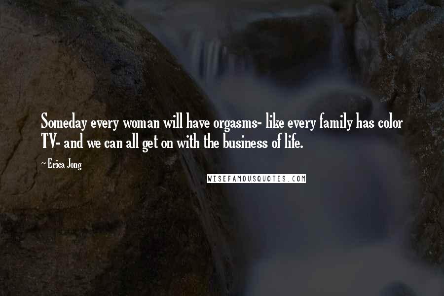 Erica Jong Quotes: Someday every woman will have orgasms- like every family has color TV- and we can all get on with the business of life.