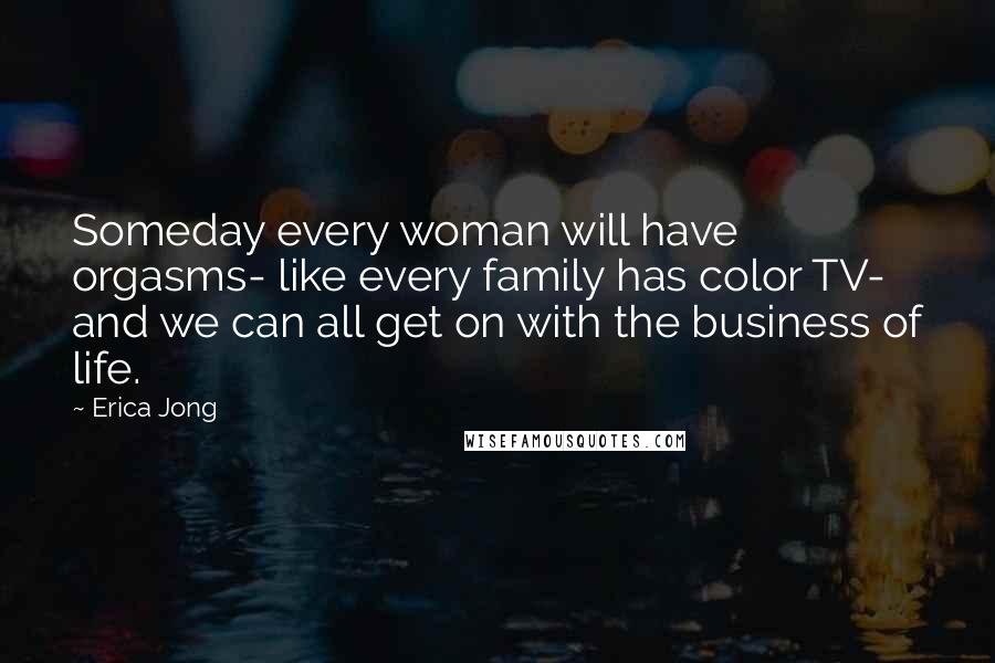 Erica Jong Quotes: Someday every woman will have orgasms- like every family has color TV- and we can all get on with the business of life.