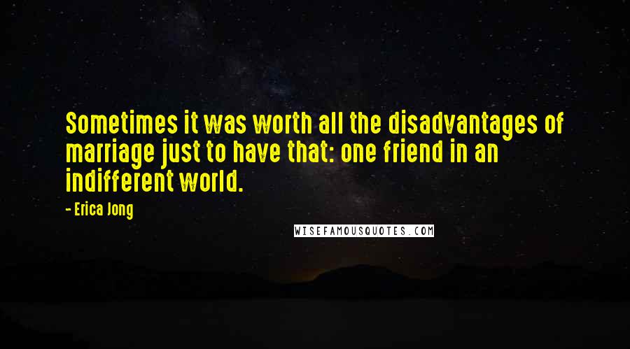 Erica Jong Quotes: Sometimes it was worth all the disadvantages of marriage just to have that: one friend in an indifferent world.