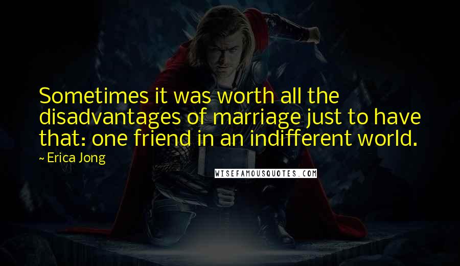 Erica Jong Quotes: Sometimes it was worth all the disadvantages of marriage just to have that: one friend in an indifferent world.