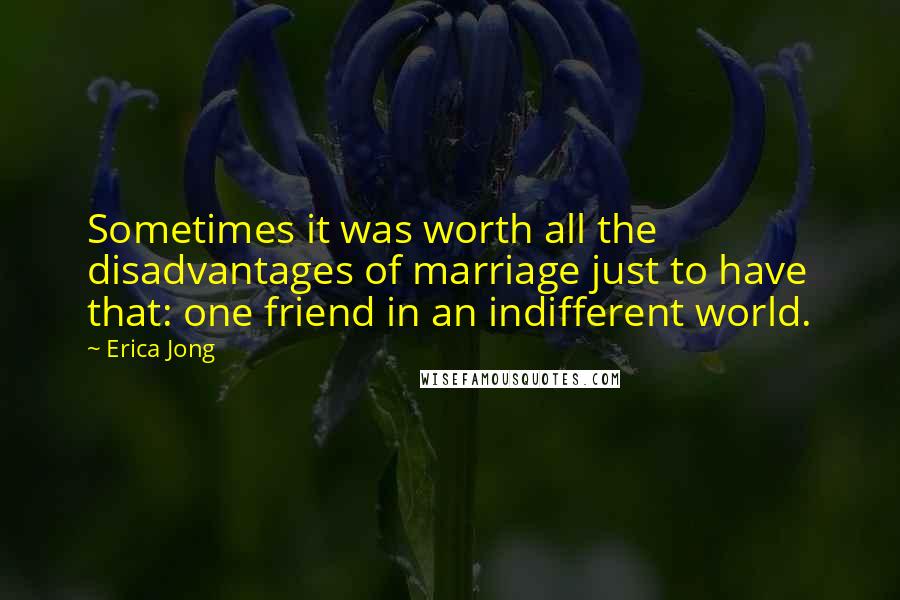 Erica Jong Quotes: Sometimes it was worth all the disadvantages of marriage just to have that: one friend in an indifferent world.