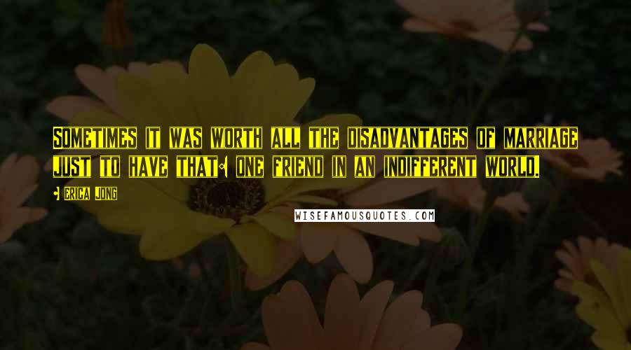 Erica Jong Quotes: Sometimes it was worth all the disadvantages of marriage just to have that: one friend in an indifferent world.