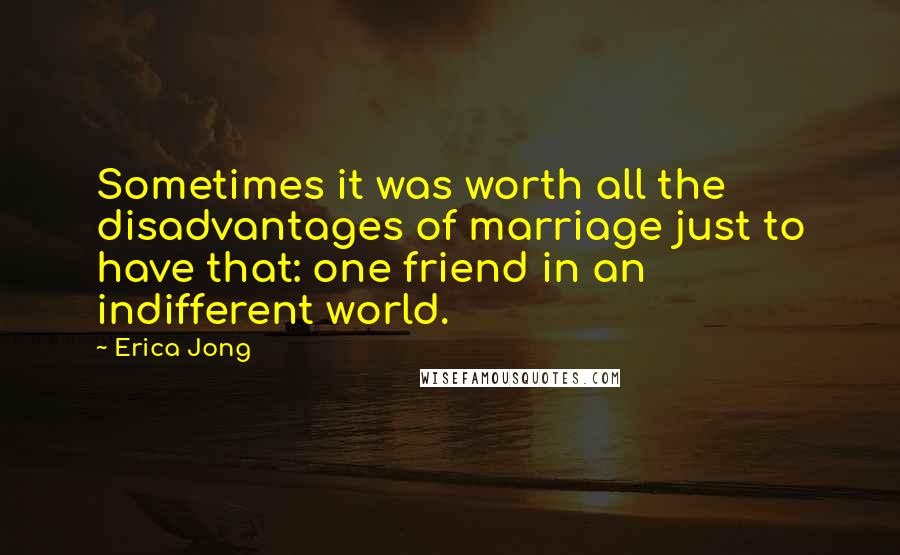 Erica Jong Quotes: Sometimes it was worth all the disadvantages of marriage just to have that: one friend in an indifferent world.