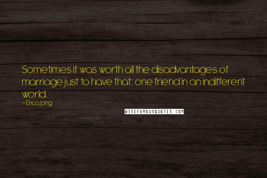 Erica Jong Quotes: Sometimes it was worth all the disadvantages of marriage just to have that: one friend in an indifferent world.