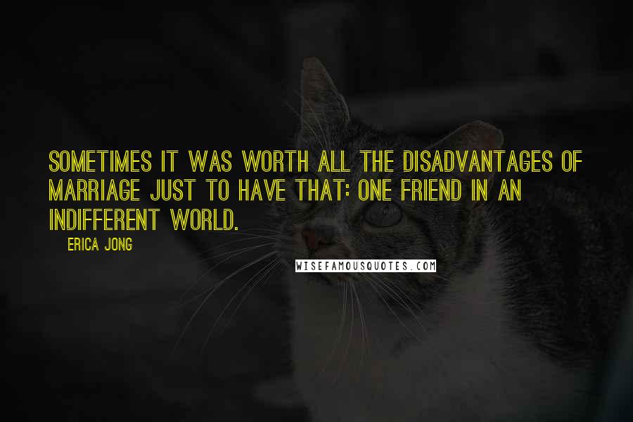 Erica Jong Quotes: Sometimes it was worth all the disadvantages of marriage just to have that: one friend in an indifferent world.