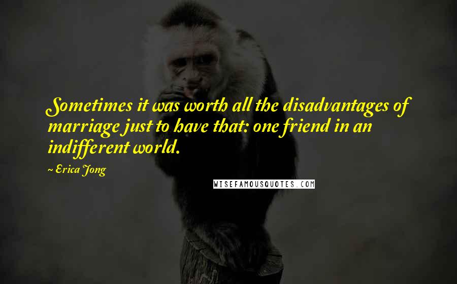 Erica Jong Quotes: Sometimes it was worth all the disadvantages of marriage just to have that: one friend in an indifferent world.