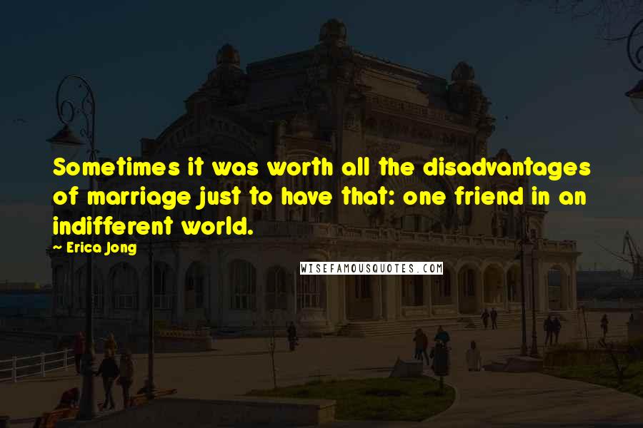 Erica Jong Quotes: Sometimes it was worth all the disadvantages of marriage just to have that: one friend in an indifferent world.