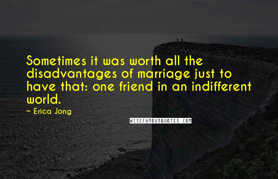 Erica Jong Quotes: Sometimes it was worth all the disadvantages of marriage just to have that: one friend in an indifferent world.