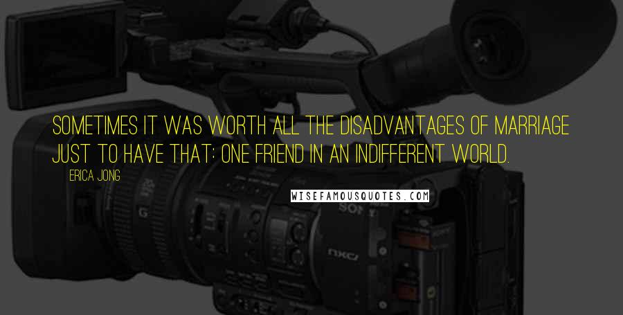 Erica Jong Quotes: Sometimes it was worth all the disadvantages of marriage just to have that: one friend in an indifferent world.