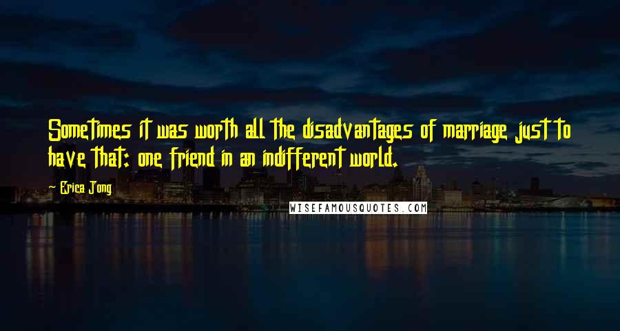 Erica Jong Quotes: Sometimes it was worth all the disadvantages of marriage just to have that: one friend in an indifferent world.