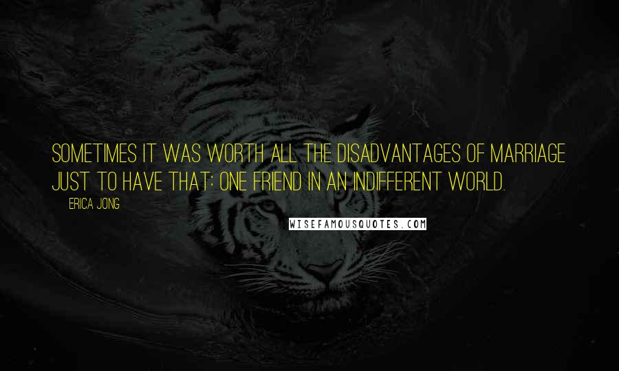 Erica Jong Quotes: Sometimes it was worth all the disadvantages of marriage just to have that: one friend in an indifferent world.