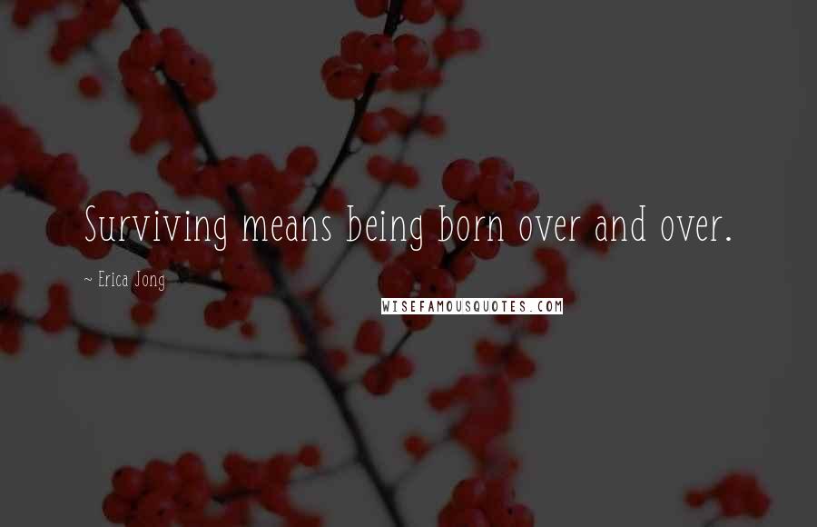 Erica Jong Quotes: Surviving means being born over and over.