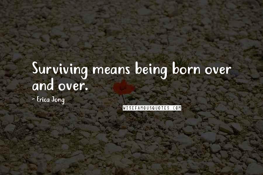 Erica Jong Quotes: Surviving means being born over and over.
