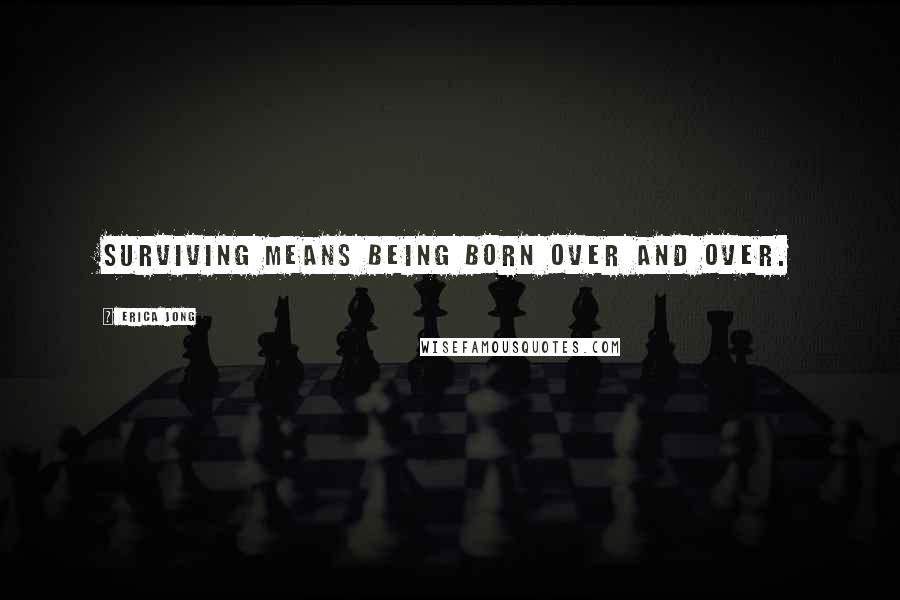 Erica Jong Quotes: Surviving means being born over and over.