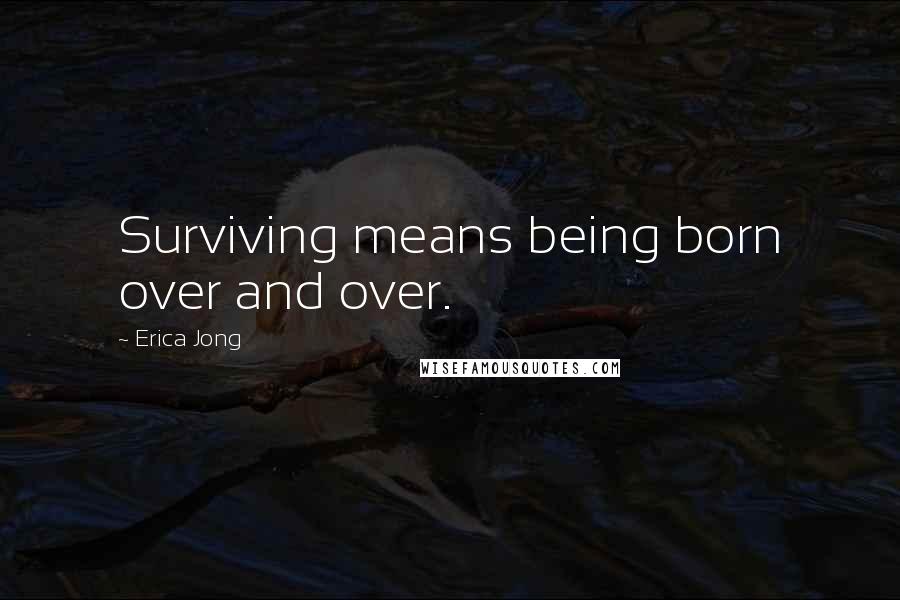 Erica Jong Quotes: Surviving means being born over and over.