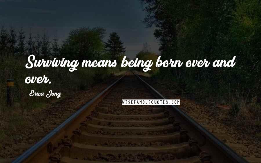 Erica Jong Quotes: Surviving means being born over and over.