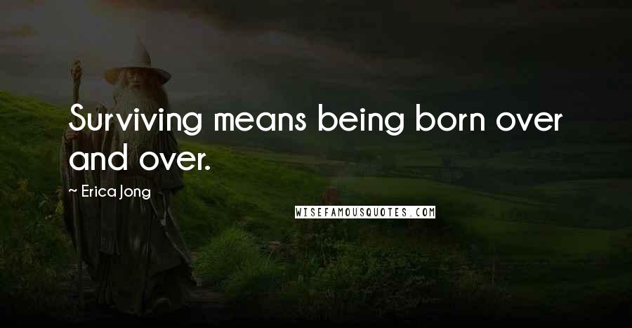 Erica Jong Quotes: Surviving means being born over and over.