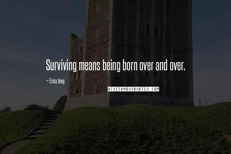 Erica Jong Quotes: Surviving means being born over and over.