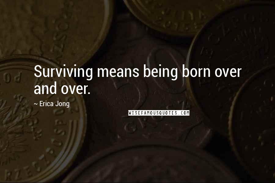 Erica Jong Quotes: Surviving means being born over and over.