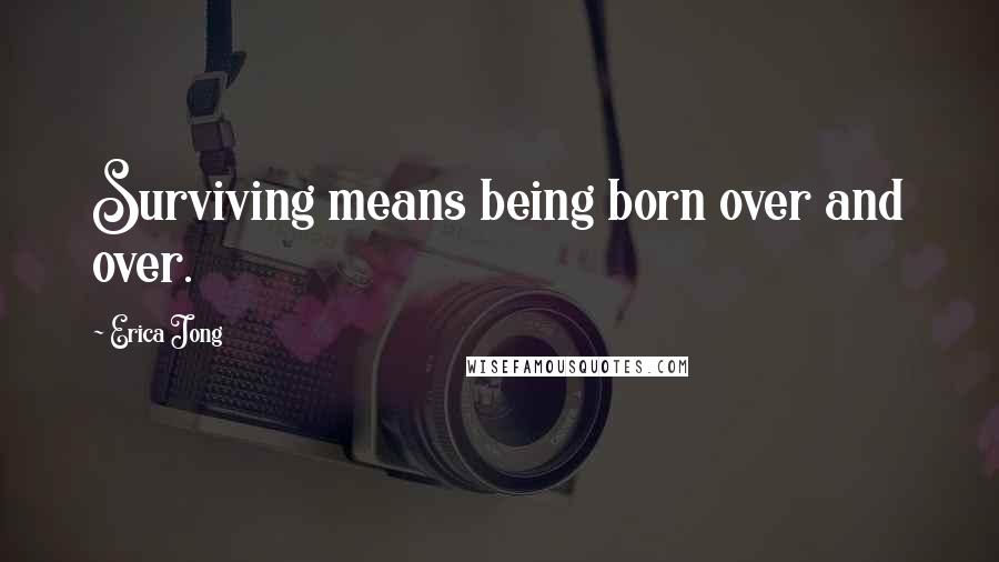 Erica Jong Quotes: Surviving means being born over and over.