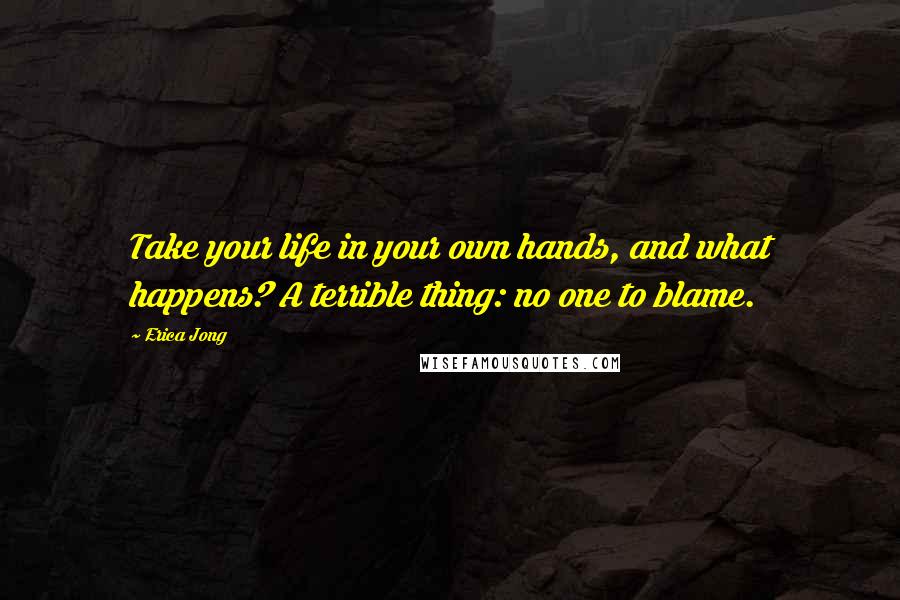 Erica Jong Quotes: Take your life in your own hands, and what happens? A terrible thing: no one to blame.