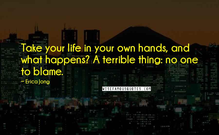 Erica Jong Quotes: Take your life in your own hands, and what happens? A terrible thing: no one to blame.