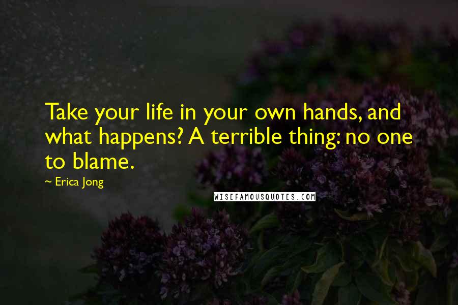 Erica Jong Quotes: Take your life in your own hands, and what happens? A terrible thing: no one to blame.