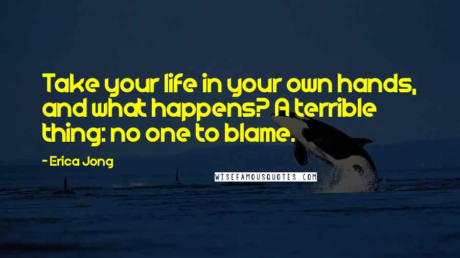 Erica Jong Quotes: Take your life in your own hands, and what happens? A terrible thing: no one to blame.