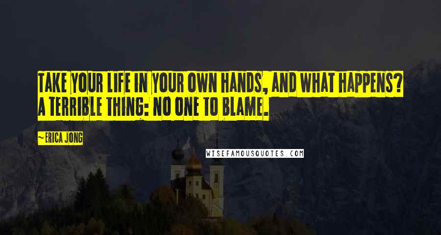 Erica Jong Quotes: Take your life in your own hands, and what happens? A terrible thing: no one to blame.
