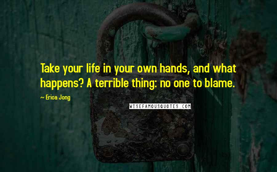 Erica Jong Quotes: Take your life in your own hands, and what happens? A terrible thing: no one to blame.