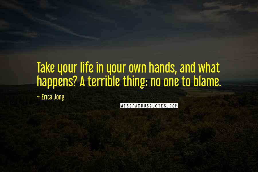 Erica Jong Quotes: Take your life in your own hands, and what happens? A terrible thing: no one to blame.