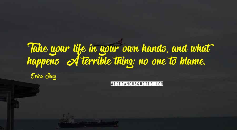 Erica Jong Quotes: Take your life in your own hands, and what happens? A terrible thing: no one to blame.