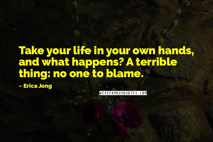 Erica Jong Quotes: Take your life in your own hands, and what happens? A terrible thing: no one to blame.