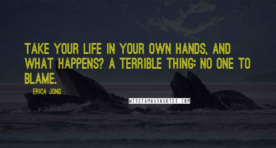 Erica Jong Quotes: Take your life in your own hands, and what happens? A terrible thing: no one to blame.