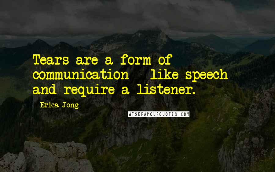 Erica Jong Quotes: Tears are a form of communication - like speech - and require a listener.