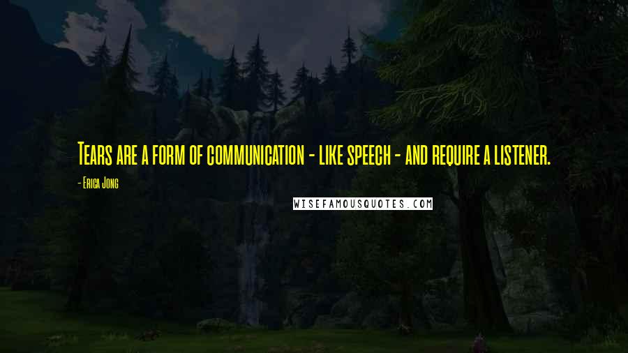 Erica Jong Quotes: Tears are a form of communication - like speech - and require a listener.