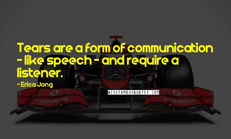 Erica Jong Quotes: Tears are a form of communication - like speech - and require a listener.