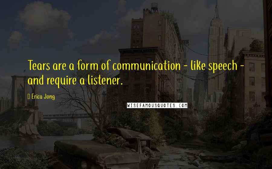 Erica Jong Quotes: Tears are a form of communication - like speech - and require a listener.