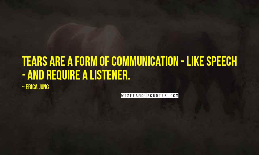 Erica Jong Quotes: Tears are a form of communication - like speech - and require a listener.