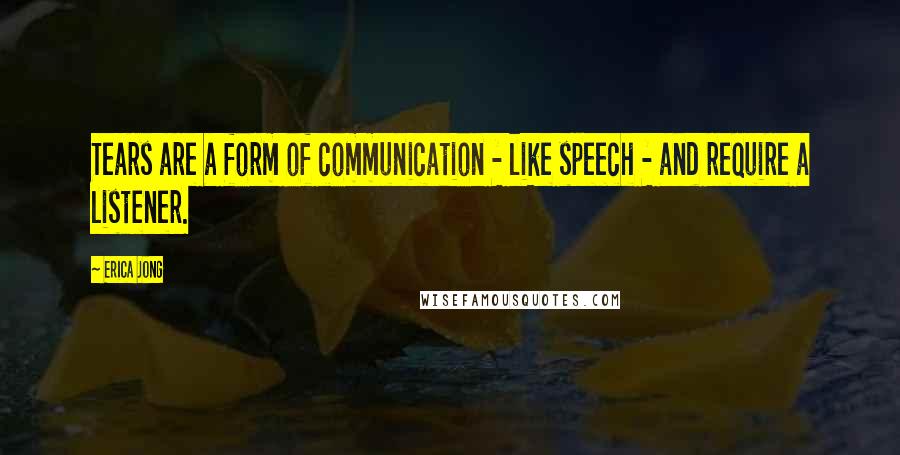 Erica Jong Quotes: Tears are a form of communication - like speech - and require a listener.