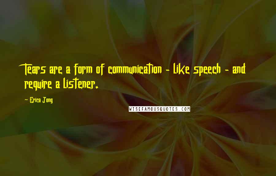 Erica Jong Quotes: Tears are a form of communication - like speech - and require a listener.