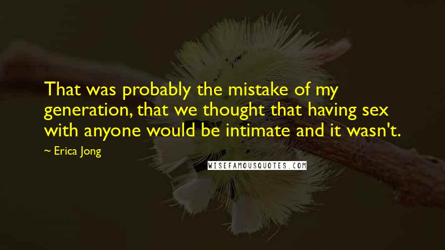 Erica Jong Quotes: That was probably the mistake of my generation, that we thought that having sex with anyone would be intimate and it wasn't.